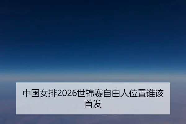 中国女排2026世锦赛自由人位置谁该首发