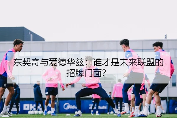东契奇与爱德华兹：谁才是未来联盟的招牌门面？